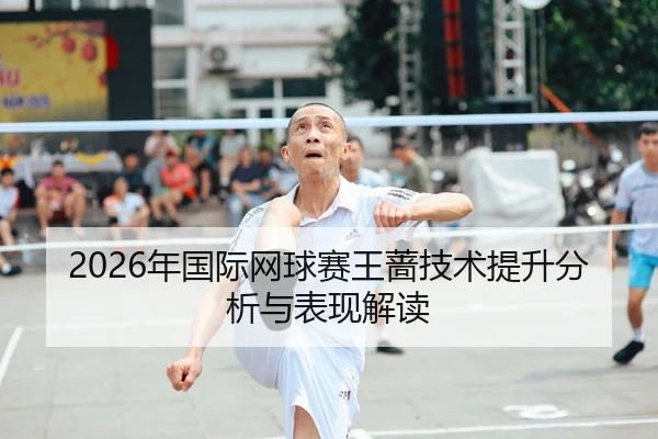 2026年国际网球赛王蔷技术提升分析与表现解读