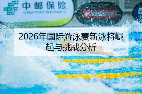 2026年国际游泳赛新泳将崛起与挑战分析