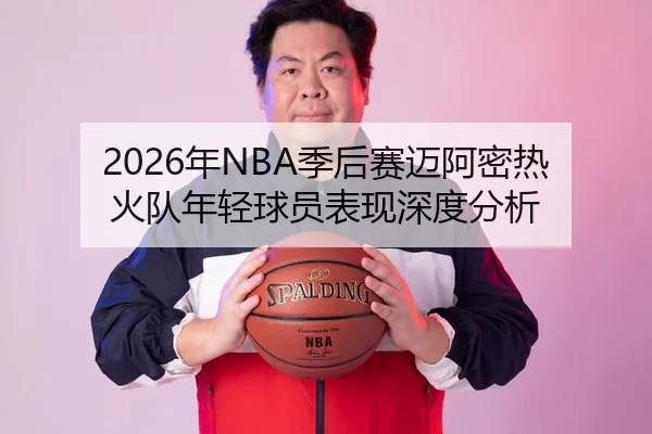 2026年NBA季后赛迈阿密热火队年轻球员表现深度分析