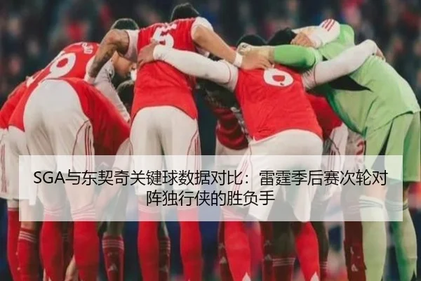 SGA与东契奇关键球数据对比：雷霆季后赛次轮对阵独行侠的胜负手