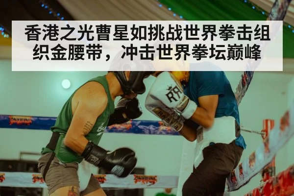 香港之光曹星如挑战世界拳击组织金腰带，冲击世界拳坛巅峰