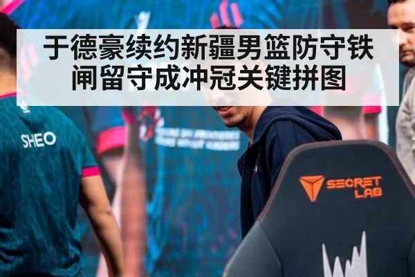 于德豪续约新疆男篮防守铁闸留守成冲冠关键拼图
